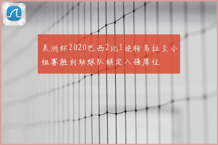 美洲杯2020巴西2比1逆转乌拉圭小组赛胜利助球队锁定八强席位