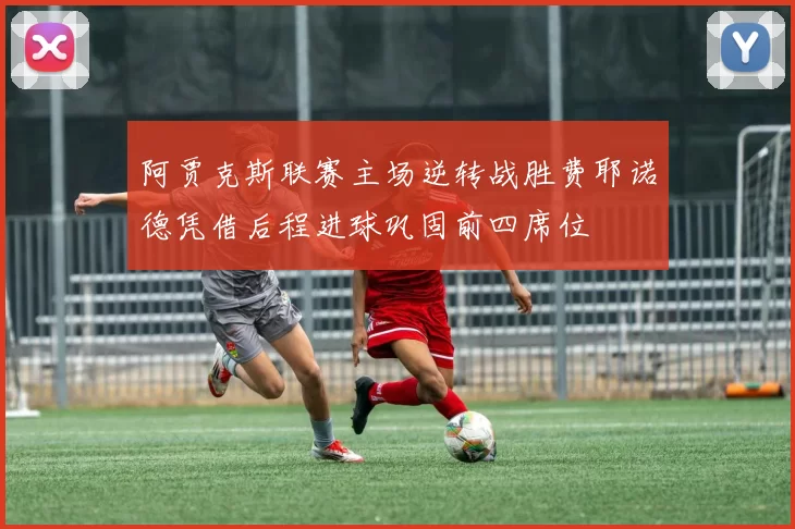 阿贾克斯联赛主场逆转战胜费耶诺德凭借后程进球巩固前四席位