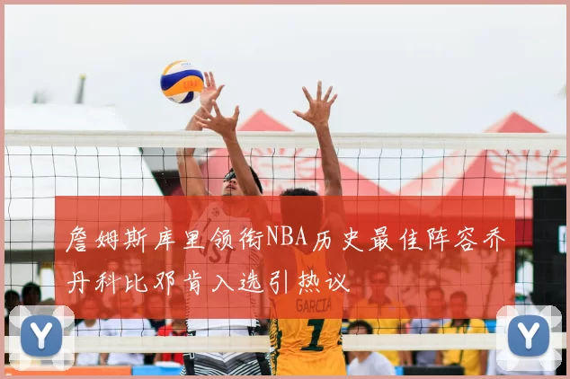 詹姆斯库里领衔NBA历史最佳阵容乔丹科比邓肯入选引热议