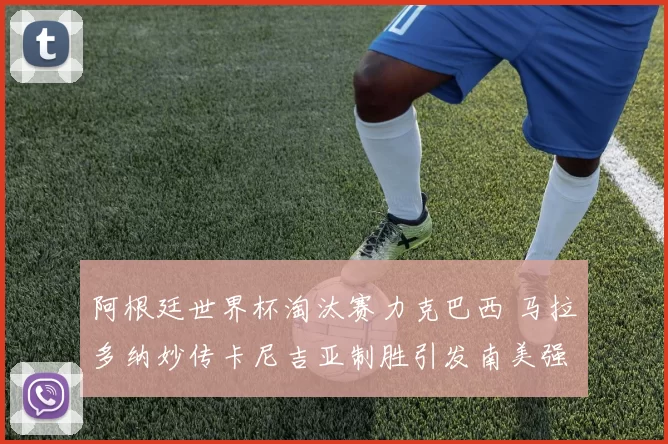 阿根廷世界杯淘汰赛力克巴西 马拉多纳妙传卡尼吉亚制胜引发南美强强对决焦点