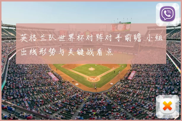 英格兰队世界杯对阵对手前瞻 小组出线形势与关键战看点