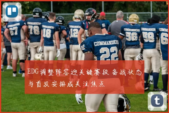 EDG调整阵容迎关键赛段 备战状态与首发安排成关注焦点