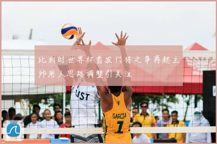 比利时世界杯首发门将之争再起主帅用人思路调整引关注