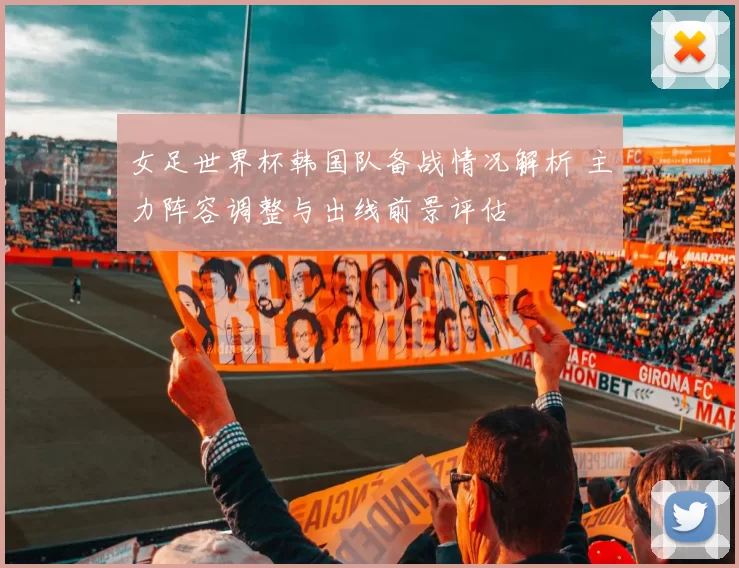 女足世界杯韩国队备战情况解析 主力阵容调整与出线前景评估