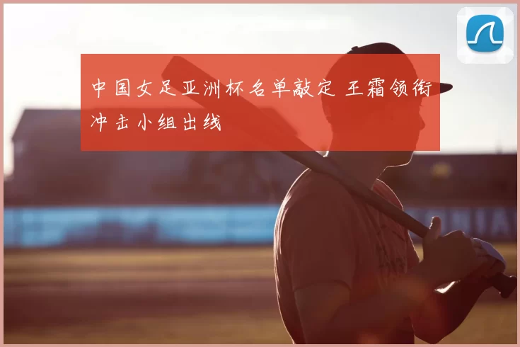 中国女足亚洲杯名单敲定 王霜领衔冲击小组出线