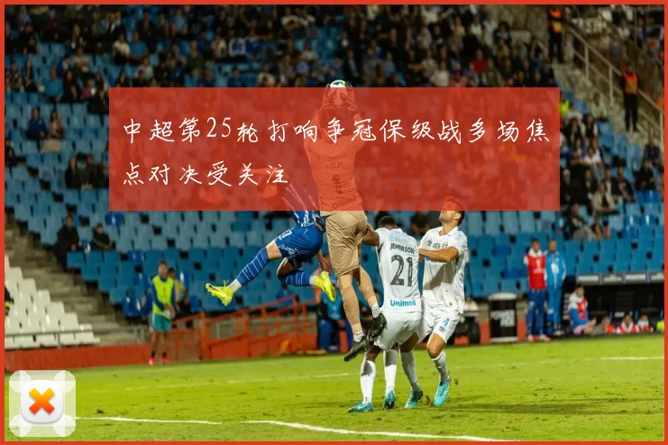 中超第25轮打响争冠保级战多场焦点对决受关注