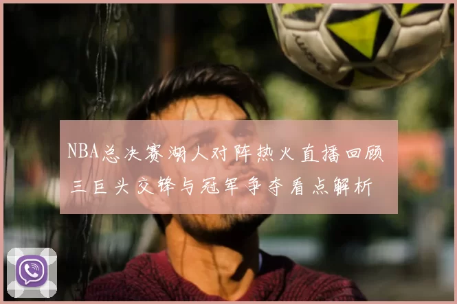 NBA总决赛湖人对阵热火直播回顾 三巨头交锋与冠军争夺看点解析