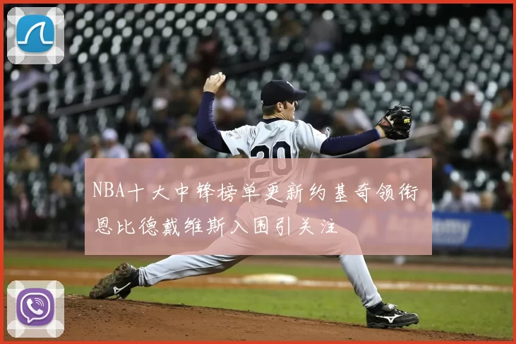 NBA十大中锋榜单更新约基奇领衔 恩比德戴维斯入围引关注