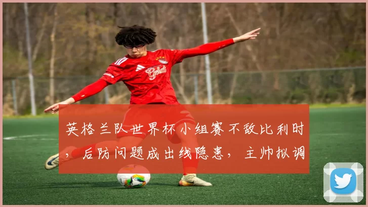 英格兰队世界杯小组赛不敌比利时，后防问题成出线隐患，主帅拟调整阵容