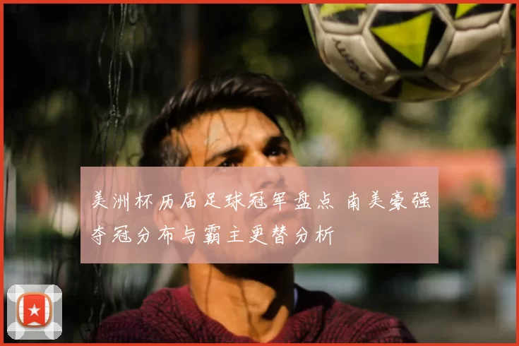 美洲杯历届足球冠军盘点 南美豪强夺冠分布与霸主更替分析