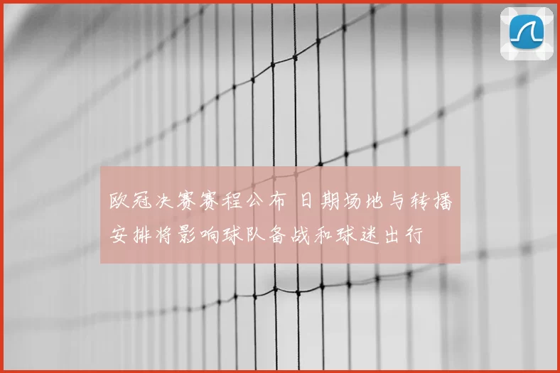 欧冠决赛赛程公布 日期场地与转播安排将影响球队备战和球迷出行