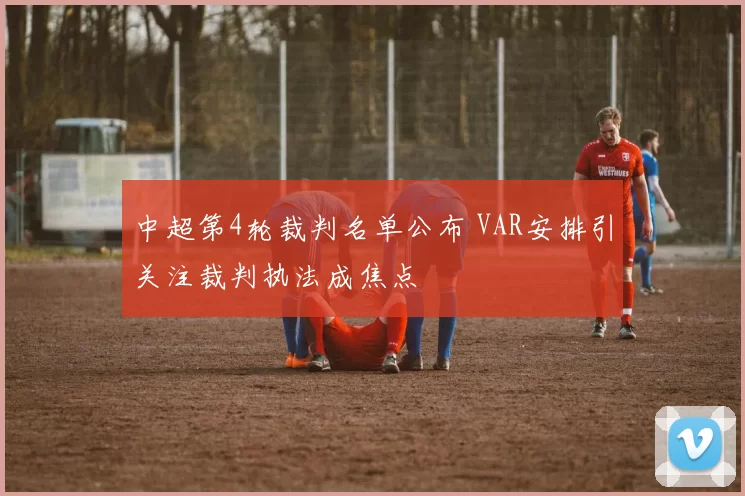 中超第4轮裁判名单公布 VAR安排引关注裁判执法成焦点