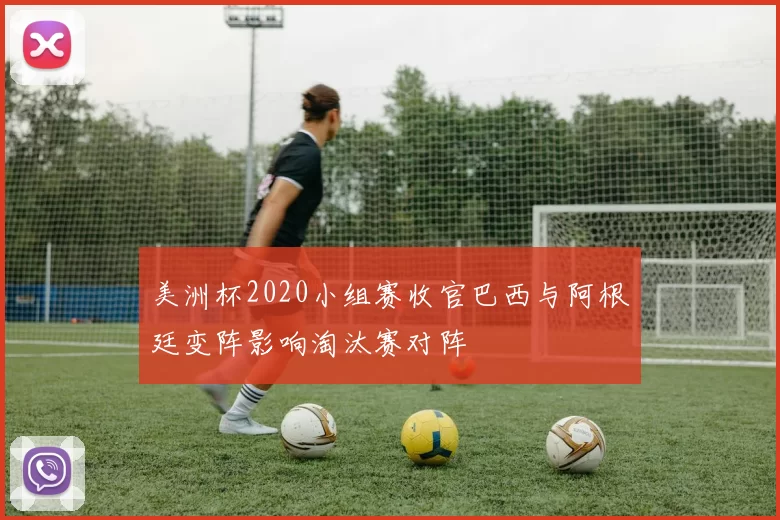 美洲杯2020小组赛收官巴西与阿根廷变阵影响淘汰赛对阵