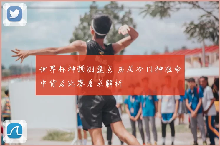 世界杯神预测盘点 历届冷门神准命中背后比赛看点解析