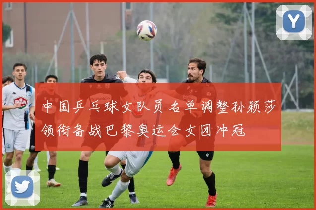 中国乒乓球女队员名单调整孙颖莎领衔备战巴黎奥运会女团冲冠