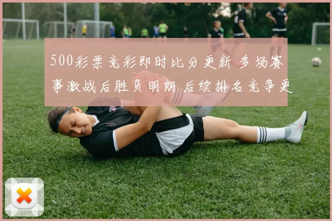 500彩票竞彩即时比分更新 多场赛事激战后胜负明朗 后续排名竞争更受关注