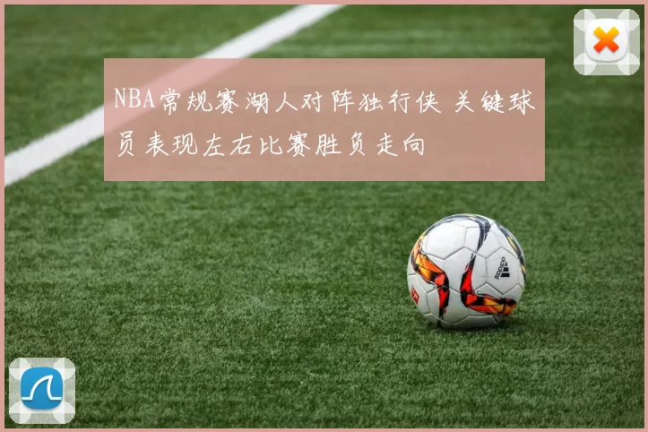 NBA常规赛湖人对阵独行侠 关键球员表现左右比赛胜负走向