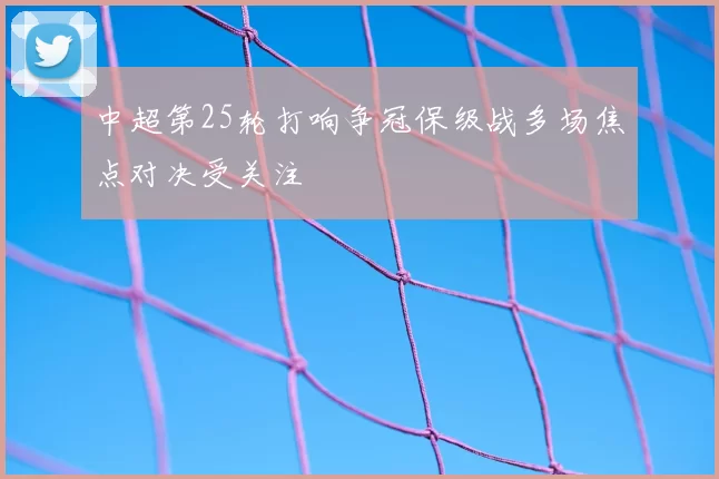 中超第25轮打响争冠保级战多场焦点对决受关注