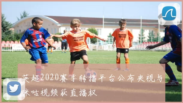 英超2020赛季转播平台公布央视与咪咕视频获直播权