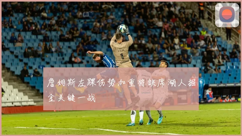 詹姆斯左踝伤势加重将缺席湖人掘金关键一战