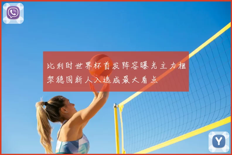 比利时世界杯首发阵容曝光主力框架稳固新人入选成最大看点