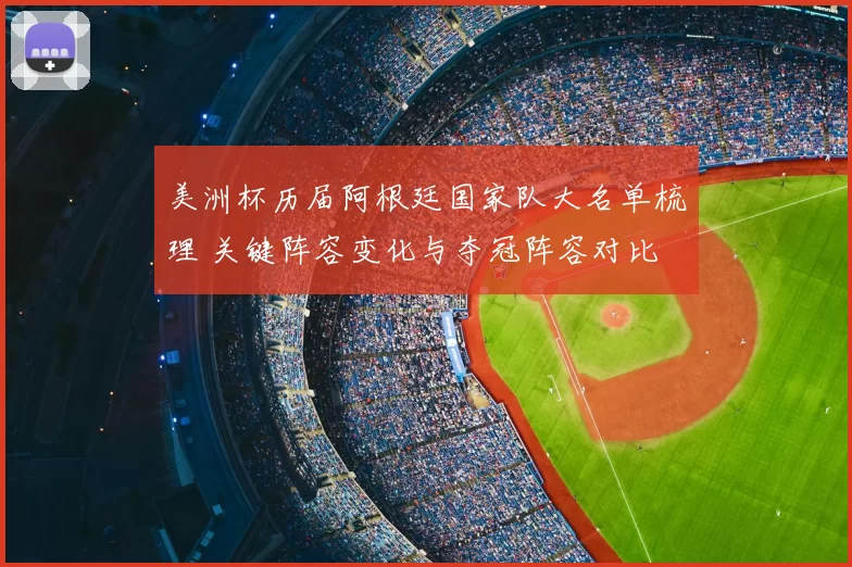 美洲杯历届阿根廷国家队大名单梳理 关键阵容变化与夺冠阵容对比