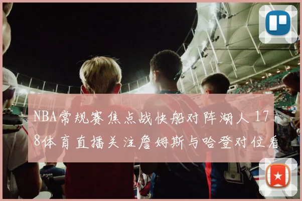 NBA常规赛焦点战快船对阵湖人 178体育直播关注詹姆斯与哈登对位看点