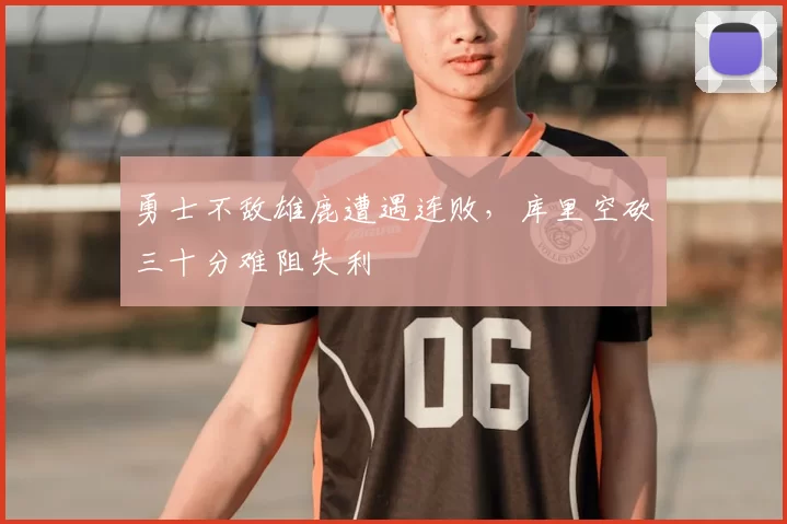 勇士不敌雄鹿遭遇连败，库里空砍三十分难阻失利