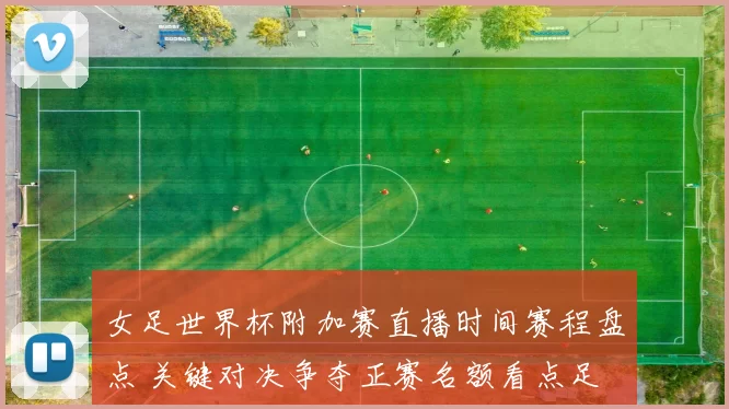 女足世界杯附加赛直播时间赛程盘点 关键对决争夺正赛名额看点足