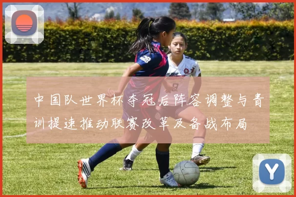 中国队世界杯夺冠后阵容调整与青训提速推动联赛改革及备战布局