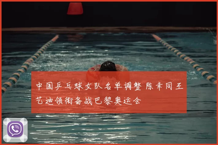 中国乒乓球女队名单调整 陈幸同王艺迪领衔备战巴黎奥运会