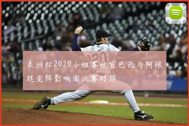 美洲杯2020小组赛收官巴西与阿根廷变阵影响淘汰赛对阵