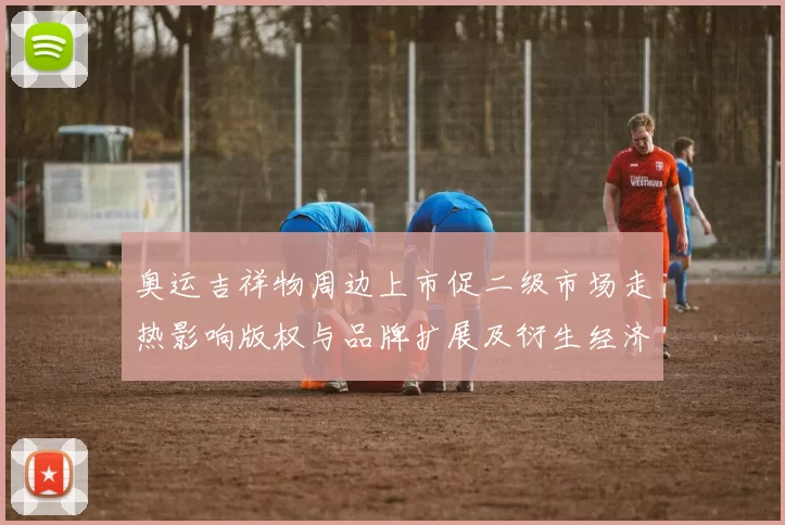 奥运吉祥物周边上市促二级市场走热影响版权与品牌扩展及衍生经济链