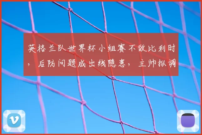 英格兰队世界杯小组赛不敌比利时，后防问题成出线隐患，主帅拟调整阵容