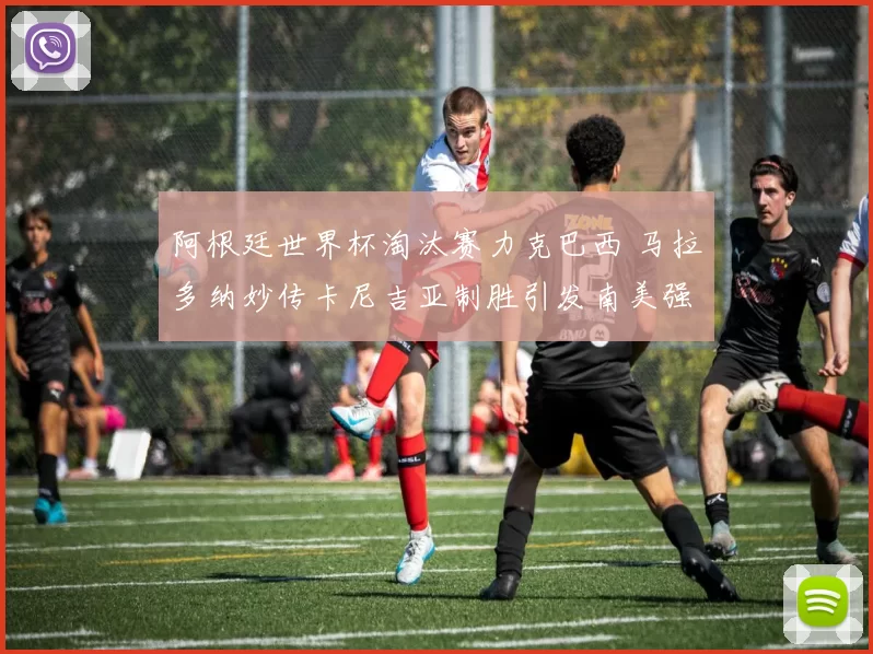 阿根廷世界杯淘汰赛力克巴西 马拉多纳妙传卡尼吉亚制胜引发南美强强对决焦点