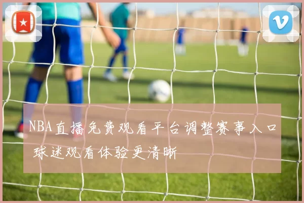 NBA直播免费观看平台调整赛事入口 球迷观看体验更清晰
