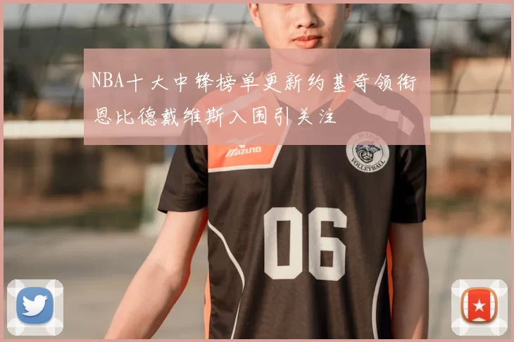 NBA十大中锋榜单更新约基奇领衔 恩比德戴维斯入围引关注