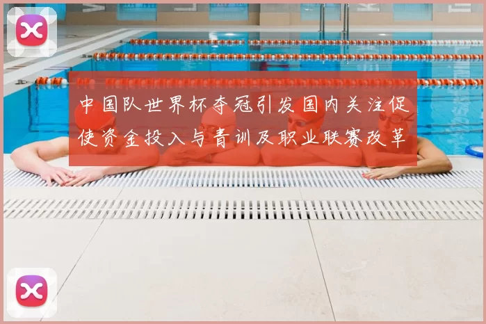 中国队世界杯夺冠引发国内关注促使资金投入与青训及职业联赛改革提速