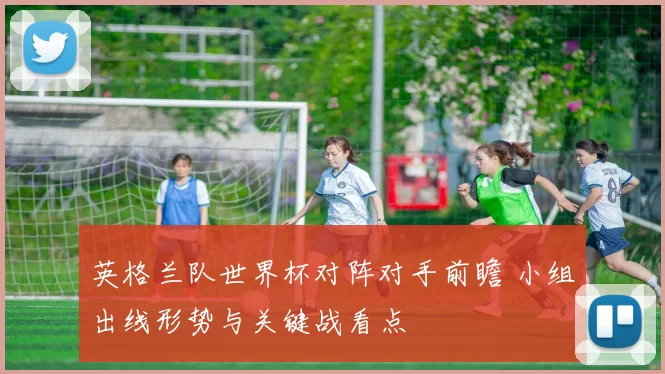 英格兰队世界杯对阵对手前瞻 小组出线形势与关键战看点