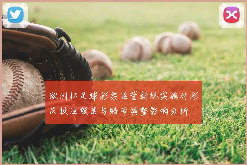 欧洲杯足球彩票监管新规实施对彩民投注额度与赔率调整影响分析