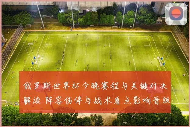 俄罗斯世界杯今晚赛程与关键对决解读 阵容伤停与战术看点影响晋级