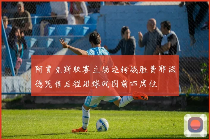 阿贾克斯联赛主场逆转战胜费耶诺德凭借后程进球巩固前四席位