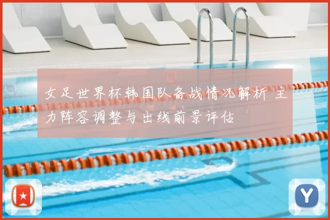 女足世界杯韩国队备战情况解析 主力阵容调整与出线前景评估