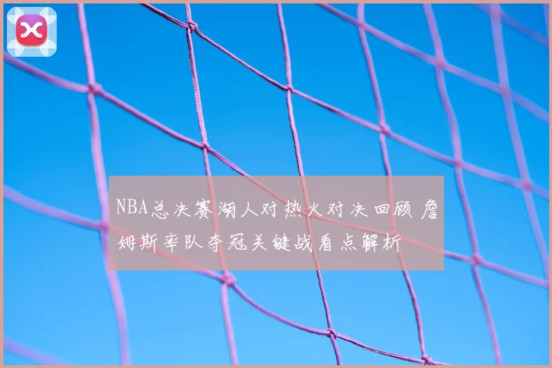 NBA总决赛湖人对热火对决回顾 詹姆斯率队夺冠关键战看点解析