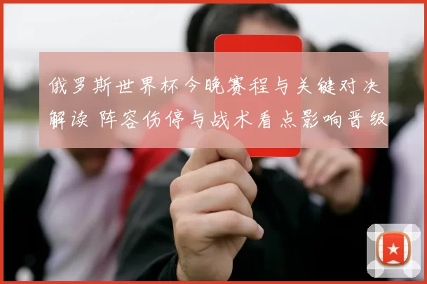 俄罗斯世界杯今晚赛程与关键对决解读 阵容伤停与战术看点影响晋级