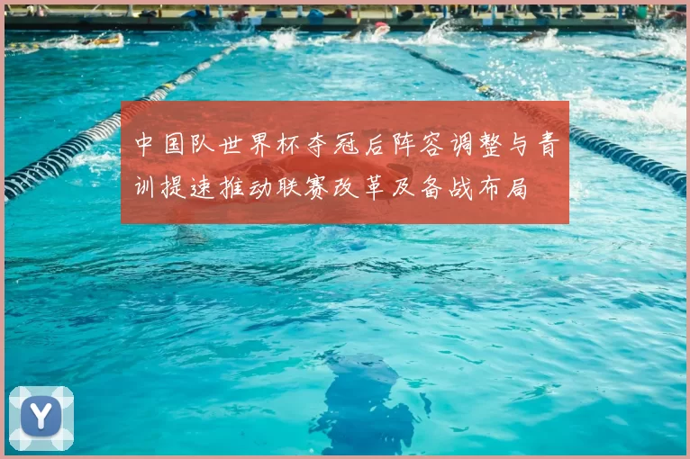 中国队世界杯夺冠后阵容调整与青训提速推动联赛改革及备战布局